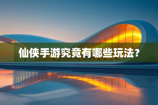 仙侠手游究竟有哪些玩法？