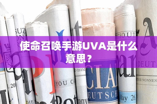 使命召唤手游UVA是什么意思？