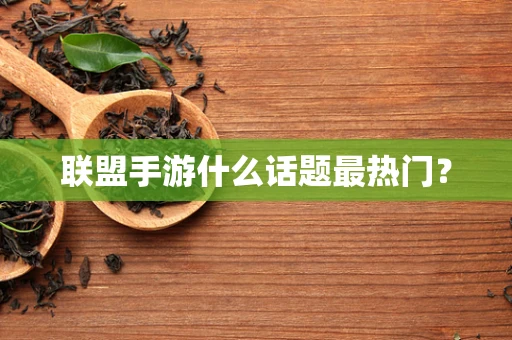 联盟手游什么话题最热门？