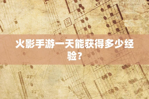 火影手游一天能获得多少经验？