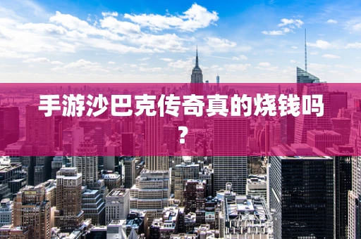 手游沙巴克传奇真的烧钱吗？