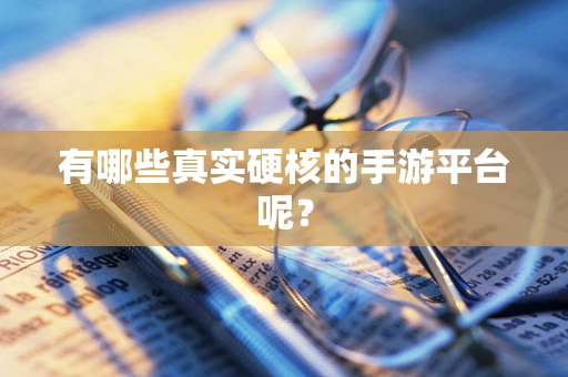 有哪些真实硬核的手游平台呢？