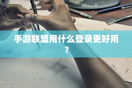 手游联盟用什么登录更好用？