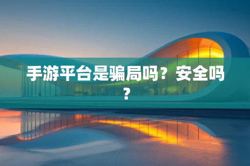 手游平台是骗局吗？安全吗？