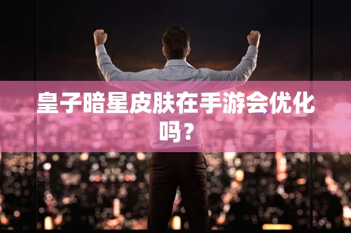 皇子暗星皮肤在手游会优化吗？