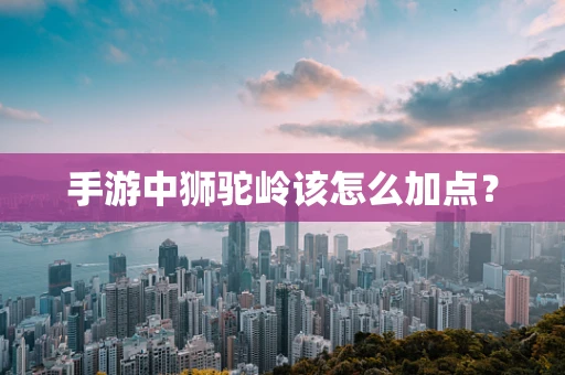 手游中狮驼岭该怎么加点？