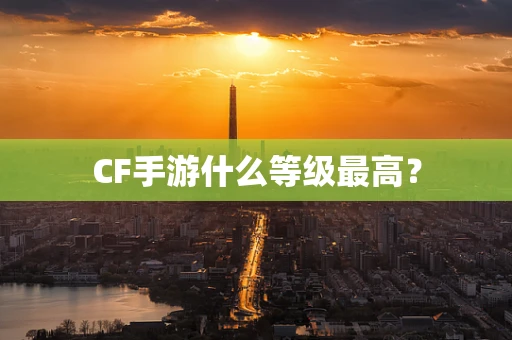 CF手游什么等级最高？