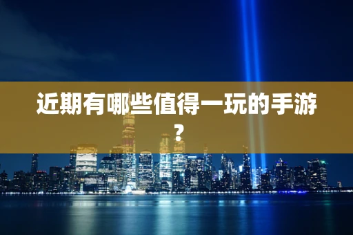 近期有哪些值得一玩的手游？