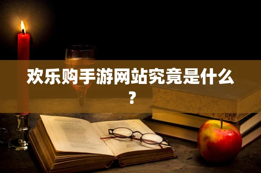 欢乐购手游网站究竟是什么？