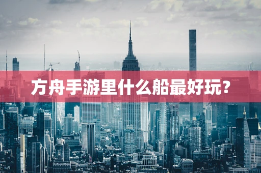 方舟手游里什么船最好玩？