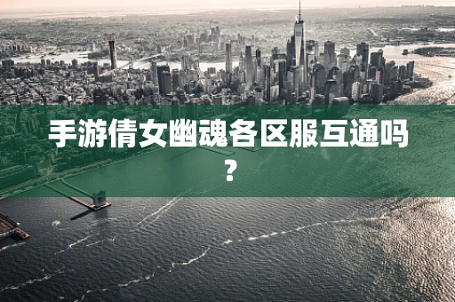 手游倩女幽魂各区服互通吗？