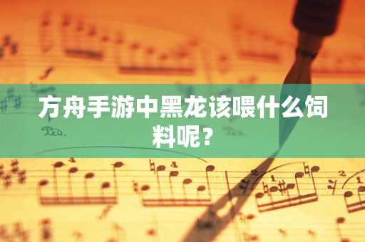 方舟手游中黑龙该喂什么饲料呢？