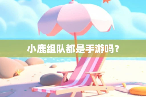 小鹿组队都是手游吗？