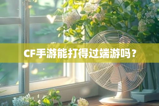 CF手游能打得过端游吗？