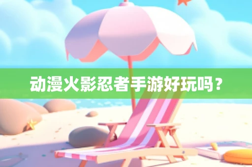 动漫火影忍者手游好玩吗？