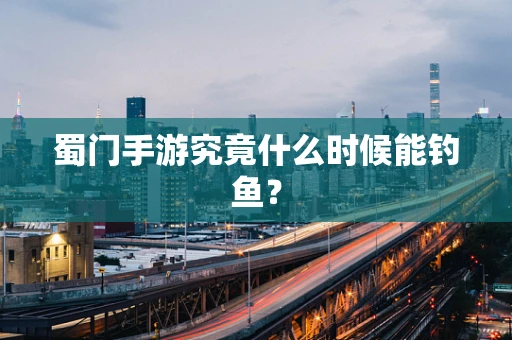 蜀门手游究竟什么时候能钓鱼？