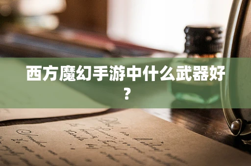 西方魔幻手游中什么武器好？