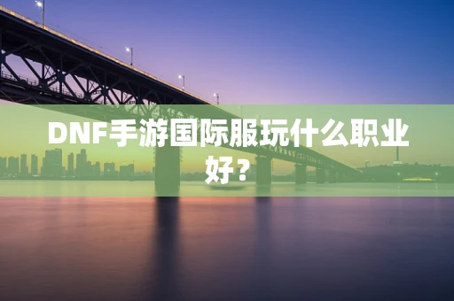 DNF手游国际服玩什么职业好？