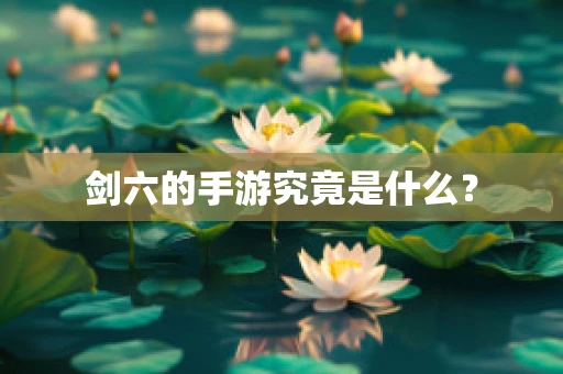 剑六的手游究竟是什么？
