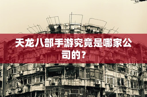 天龙八部手游究竟是哪家公司的？