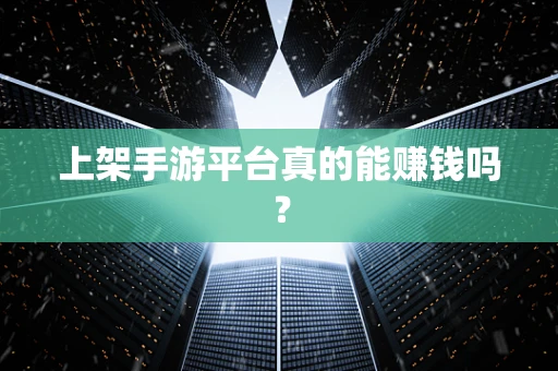 上架手游平台真的能赚钱吗？