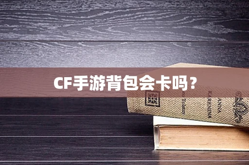 CF手游背包会卡吗？
