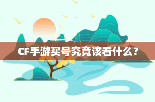 CF手游买号究竟该看什么？