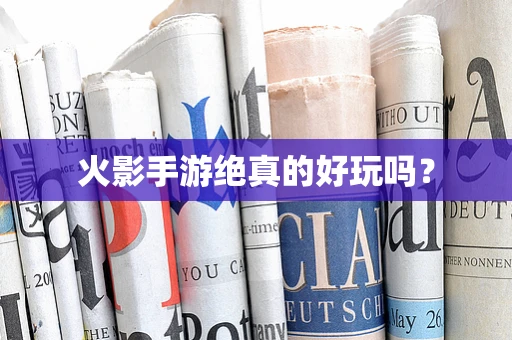 火影手游绝真的好玩吗？