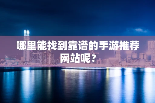 哪里能找到靠谱的手游推荐网站呢？