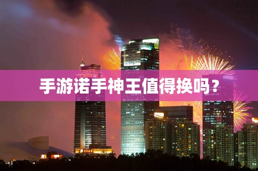 手游诺手神王值得换吗？