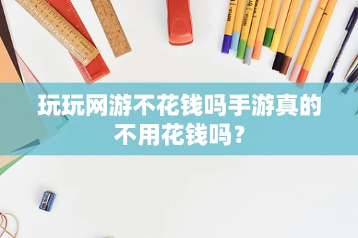 玩玩网游不花钱吗手游真的不用花钱吗？