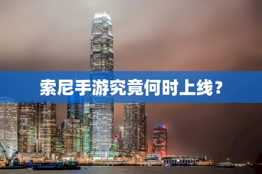 索尼手游究竟何时上线？