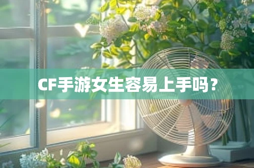 CF手游女生容易上手吗？