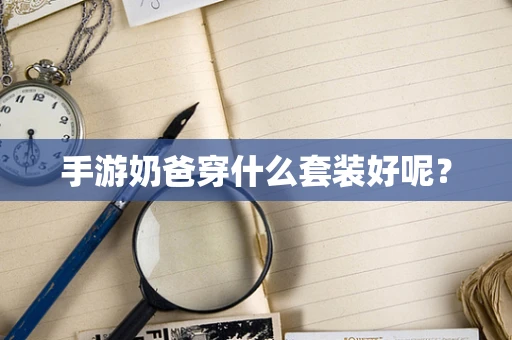 手游奶爸穿什么套装好呢？