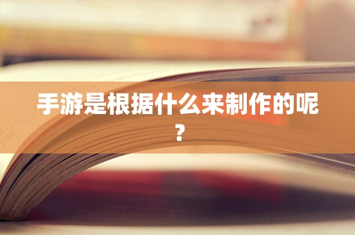 手游是根据什么来制作的呢？