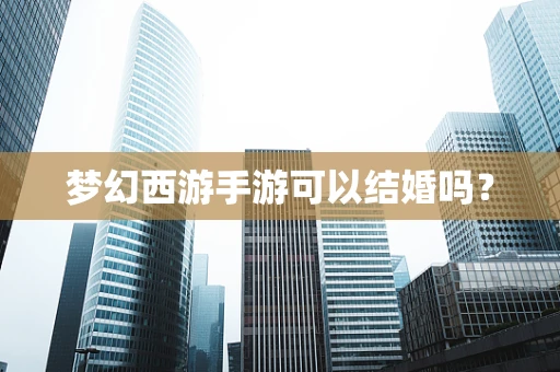 梦幻西游手游可以结婚吗？