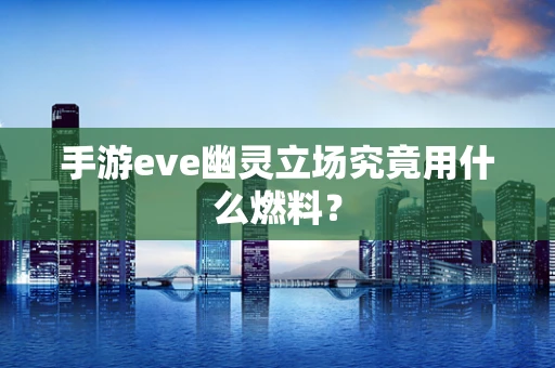 手游eve幽灵立场究竟用什么燃料？