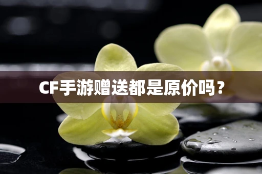 CF手游赠送都是原价吗？