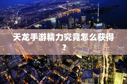 天龙手游精力究竟怎么获得？