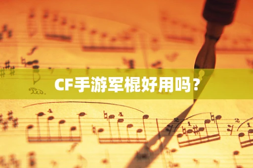 CF手游军棍好用吗？