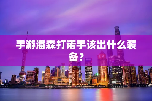 手游潘森打诺手该出什么装备？