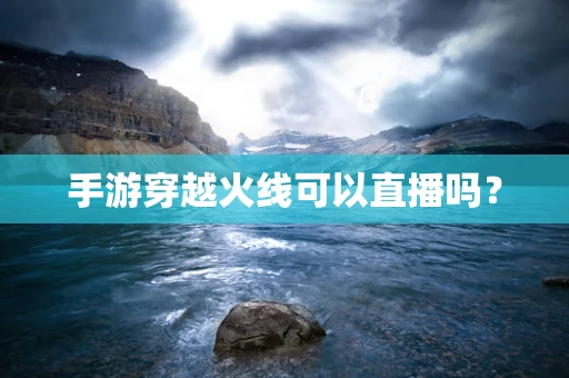 手游穿越火线可以直播吗？