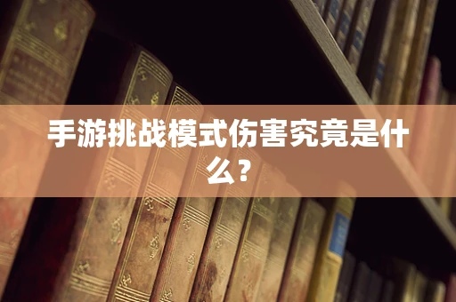 手游挑战模式伤害究竟是什么？