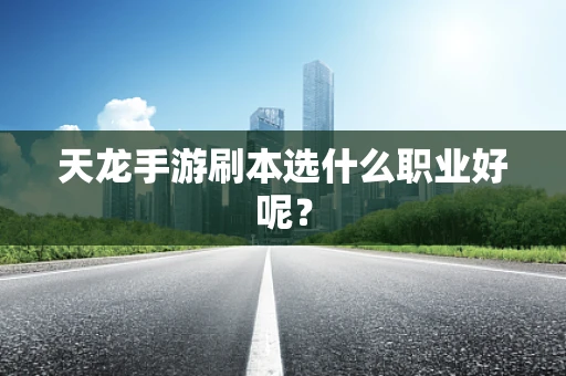 天龙手游刷本选什么职业好呢？