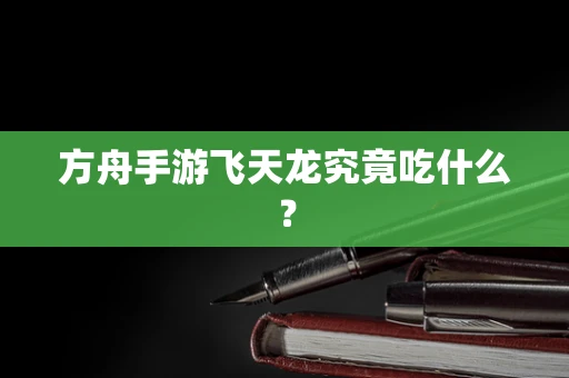 方舟手游飞天龙究竟吃什么？