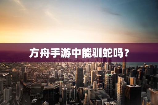 方舟手游中能驯蛇吗？