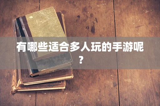 有哪些适合多人玩的手游呢？