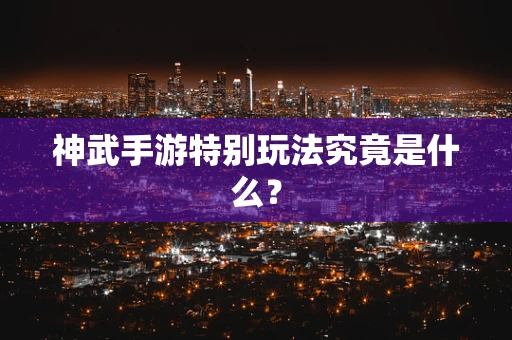 神武手游特别玩法究竟是什么？