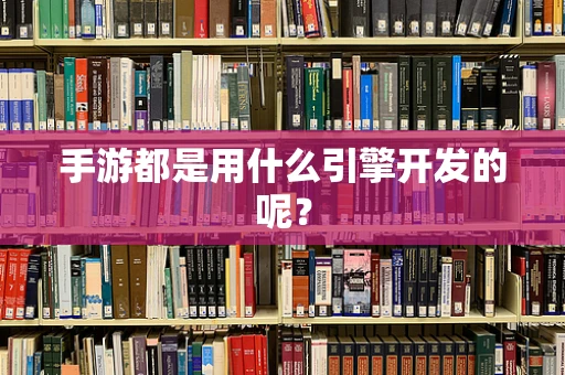 手游都是用什么引擎开发的呢？