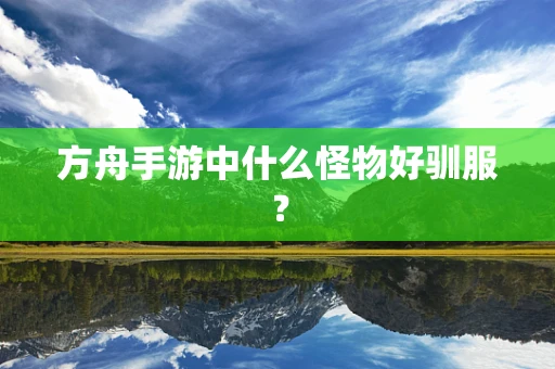 方舟手游中什么怪物好驯服？